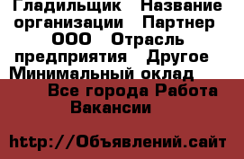 Гладильщик › Название организации ­ Партнер, ООО › Отрасль предприятия ­ Другое › Минимальный оклад ­ 20 000 - Все города Работа » Вакансии   